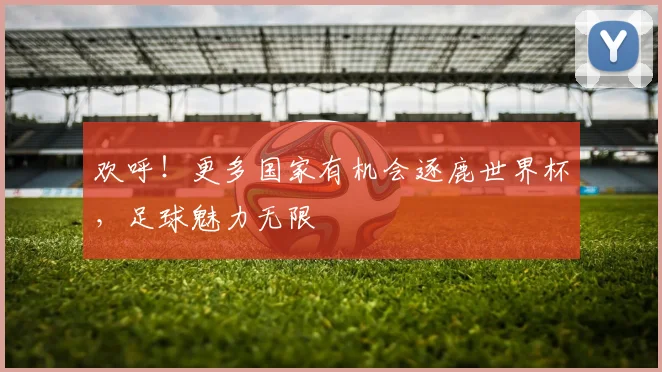 欢呼!更多国家有机会逐鹿世界杯,足球魅力无限