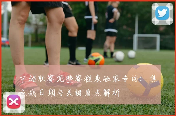 中超联赛完整赛程表独家专访:焦点战日期与关键看点解析