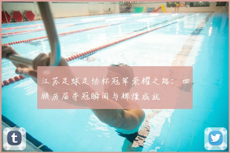 江苏足球足协杯冠军荣耀之路:回顾历届夺冠瞬间与辉煌成就