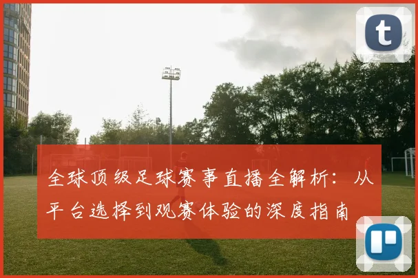 全球顶级足球赛事直播全解析：从平台选择到观赛体验的深度指南
