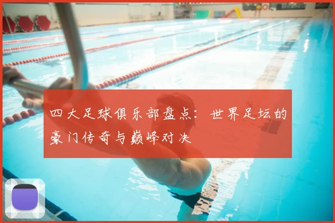 四大足球俱乐部盘点:世界足坛的豪门传奇与巅峰对决