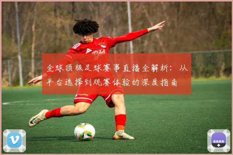 全球顶级足球赛事直播全解析:从平台选择到观赛体验的深度指南