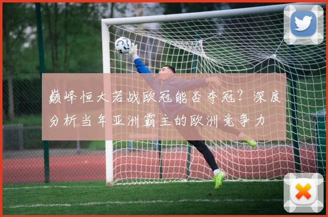 巅峰恒大若战欧冠能否夺冠？深度分析当年亚洲霸主的欧洲竞争力