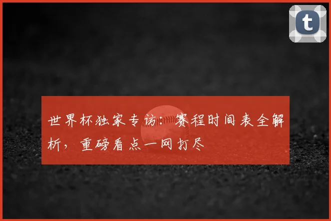 世界杯独家专访:赛程时间表全解析,重磅看点一网打尽