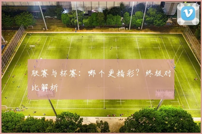 联赛与杯赛:哪个更精彩?终极对比解析