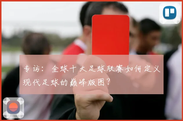 专访：全球十大足球联赛如何定义现代足球的巅峰版图？