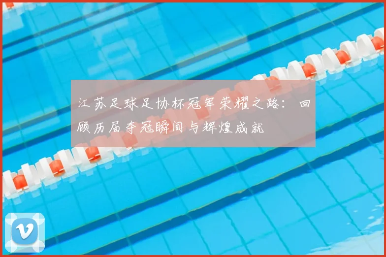 江苏足球足协杯冠军荣耀之路:回顾历届夺冠瞬间与辉煌成就