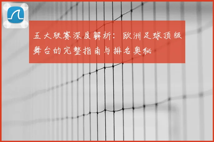 五大联赛深度解析:欧洲足球顶级舞台的完整指南与排名奥秘