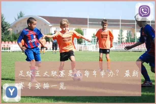 足球五大联赛是否每年举办?最新赛季安排一览