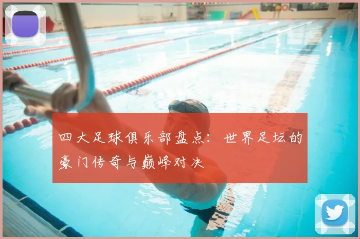 四大足球俱乐部盘点：世界足坛的豪门传奇与巅峰对决