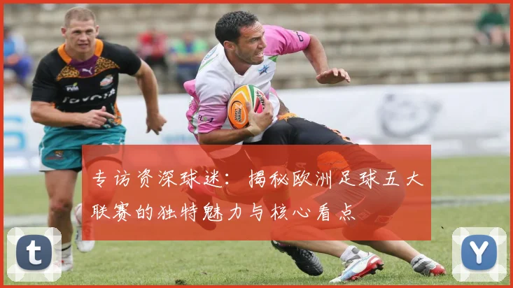 专访资深球迷:揭秘欧洲足球五大联赛的独特魅力与核心看点