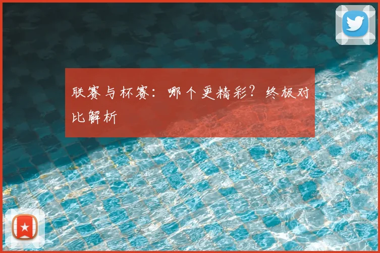 联赛与杯赛:哪个更精彩?终极对比解析