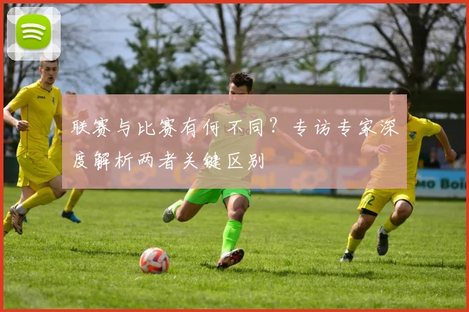 联赛与比赛有何不同?专访专家深度解析两者关键区别