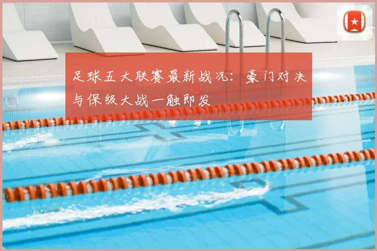 足球五大联赛最新战况：豪门对决与保级大战一触即发