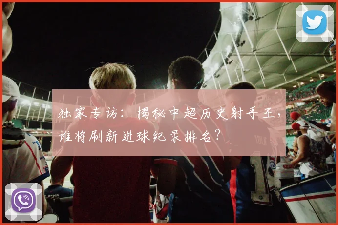 独家专访:揭秘中超历史射手王,谁将刷新进球纪录排名?